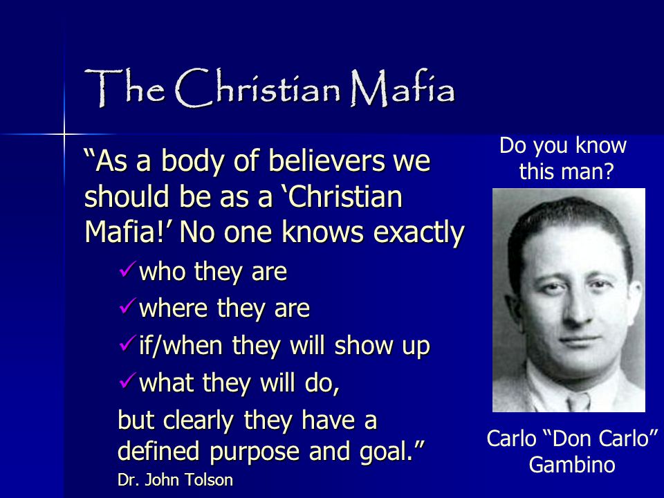 The Christian Mafia As a body of believers we should be as a ‘Christian Mafia!’ No one knows exactly who they are who they are where they are where they are if/when they will show up if/when they will show up what they will do, what they will do, but clearly they have a defined purpose and goal. Dr.