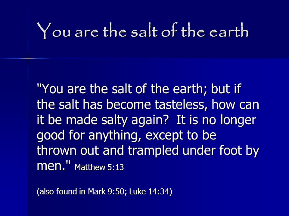 You are the salt of the earth You are the salt of the earth; but if the salt has become tasteless, how can it be made salty again.