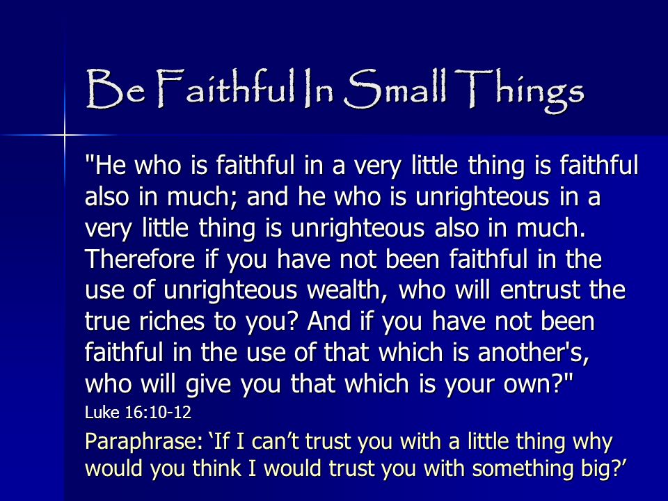 Be Faithful In Small Things He who is faithful in a very little thing is faithful also in much; and he who is unrighteous in a very little thing is unrighteous also in much.