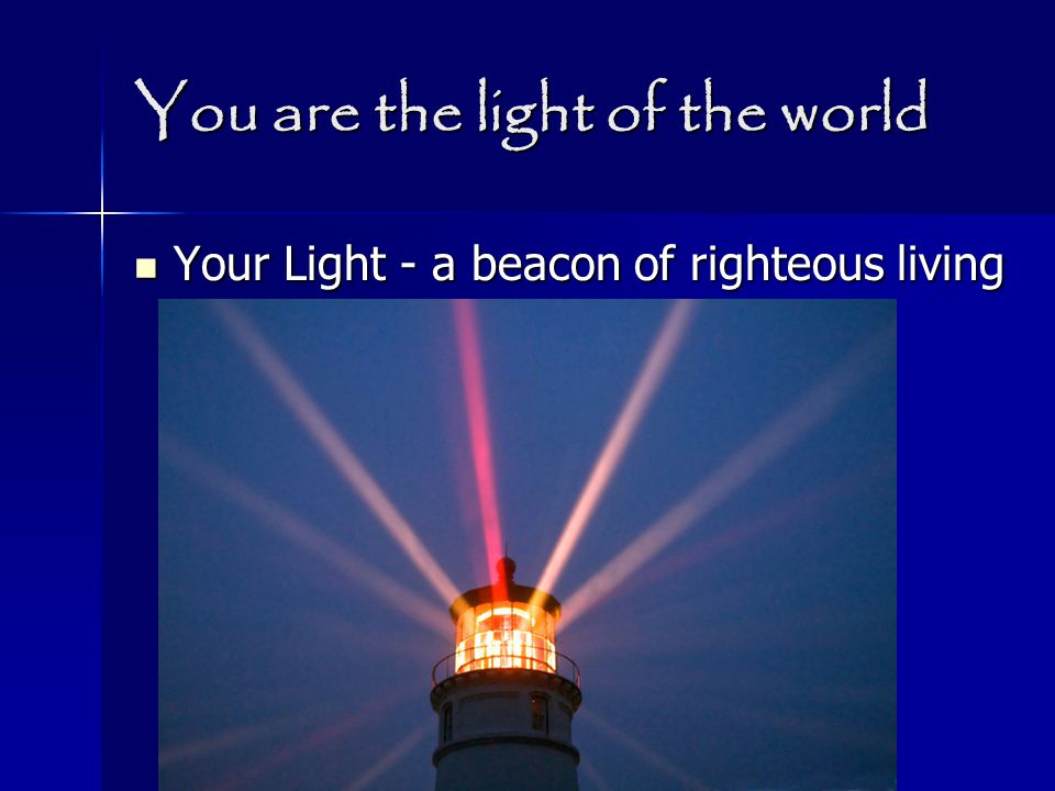 You are the light of the world Your Light - a beacon of righteous living Your Light - a beacon of righteous living