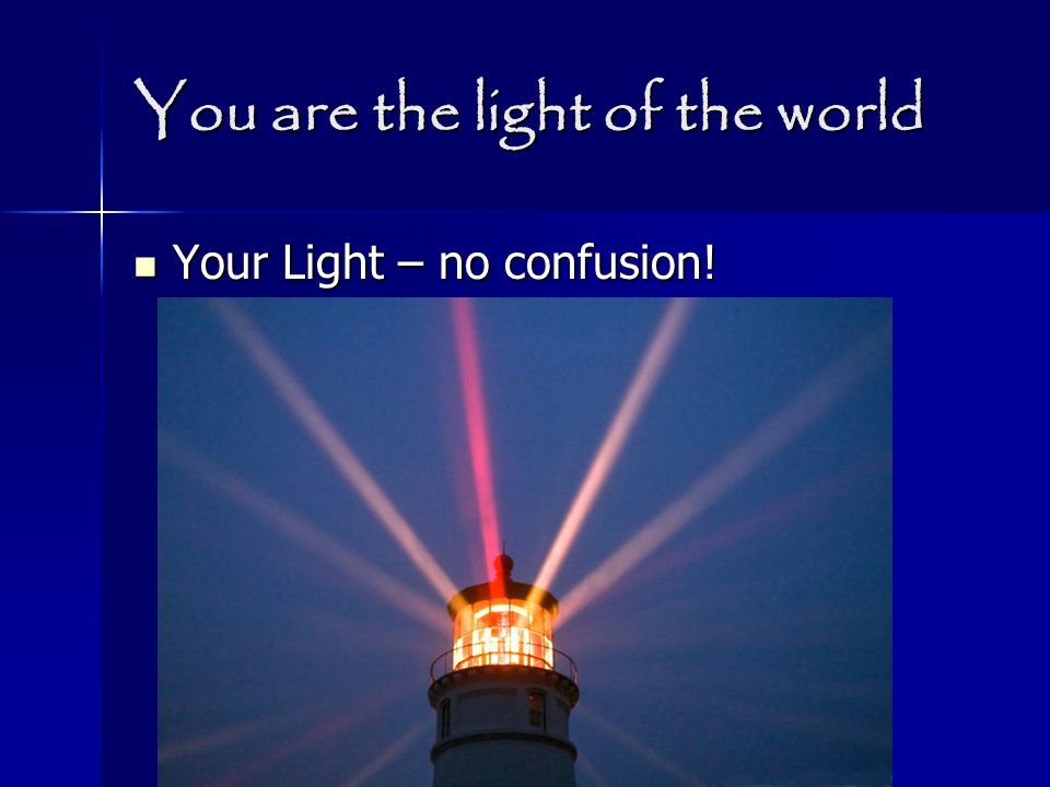 You are the light of the world Your Light – no confusion! Your Light – no confusion!