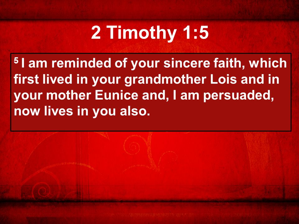 2 Timothy 1:5 5 I am reminded of your sincere faith, which first lived in your grandmother Lois and in your mother Eunice and, I am persuaded, now lives in you also.