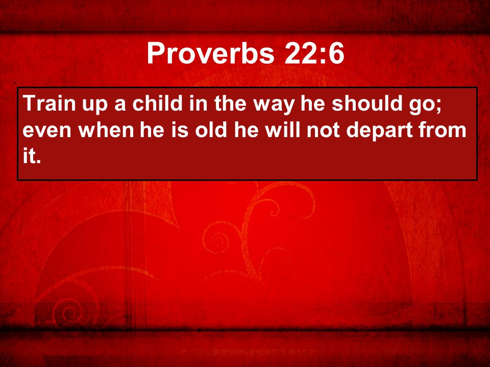 Proverbs 22:6 Train up a child in the way he should go; even when he is old he will not depart from it.