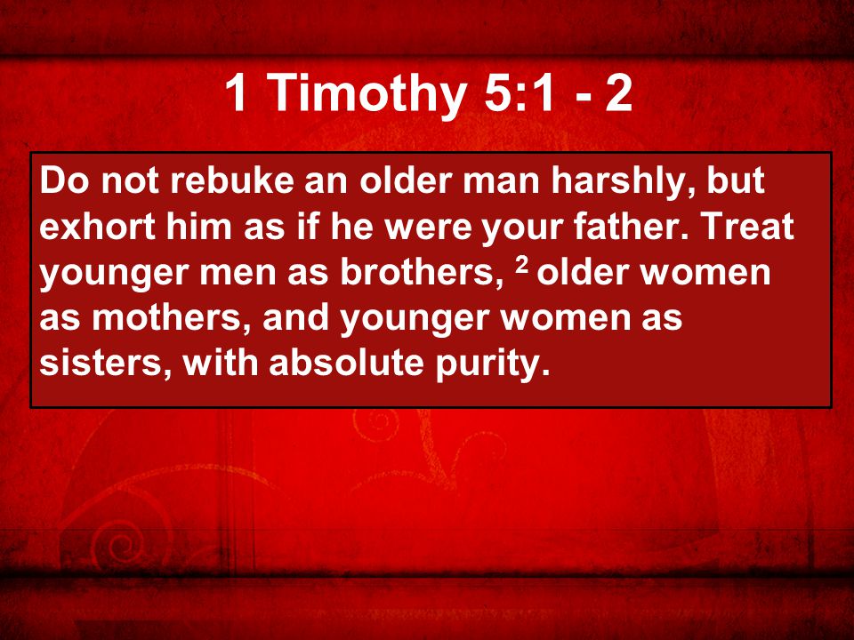 1 Timothy 5:1 - 2 Do not rebuke an older man harshly, but exhort him as if he were your father.