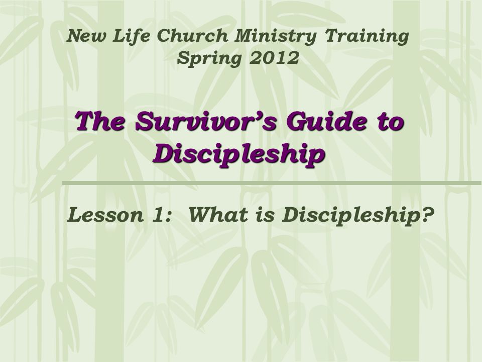 The Survivor’s Guide to Discipleship New Life Church Ministry Training Spring 2012 The Survivor’s Guide to Discipleship Lesson 1: What is Discipleship