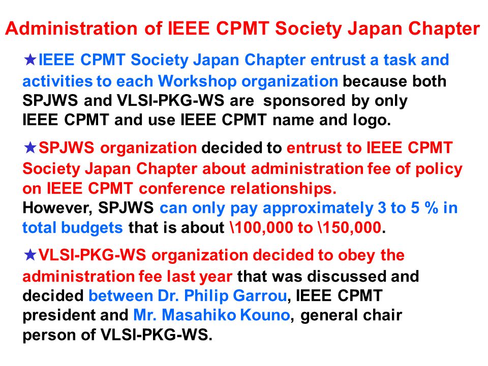 Administration of IEEE CPMT Society Japan Chapter ★ IEEE CPMT Society Japan Chapter entrust a task and activities to each Workshop organization because both SPJWS and VLSI-PKG-WS are sponsored by only IEEE CPMT and use IEEE CPMT name and logo.