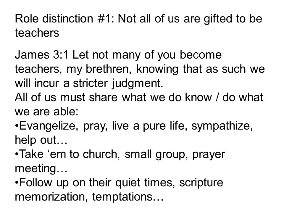 Role distinction #1: Not all of us are gifted to be teachers James 3:1 Let not many of you become teachers, my brethren, knowing that as such we will incur a stricter judgment.