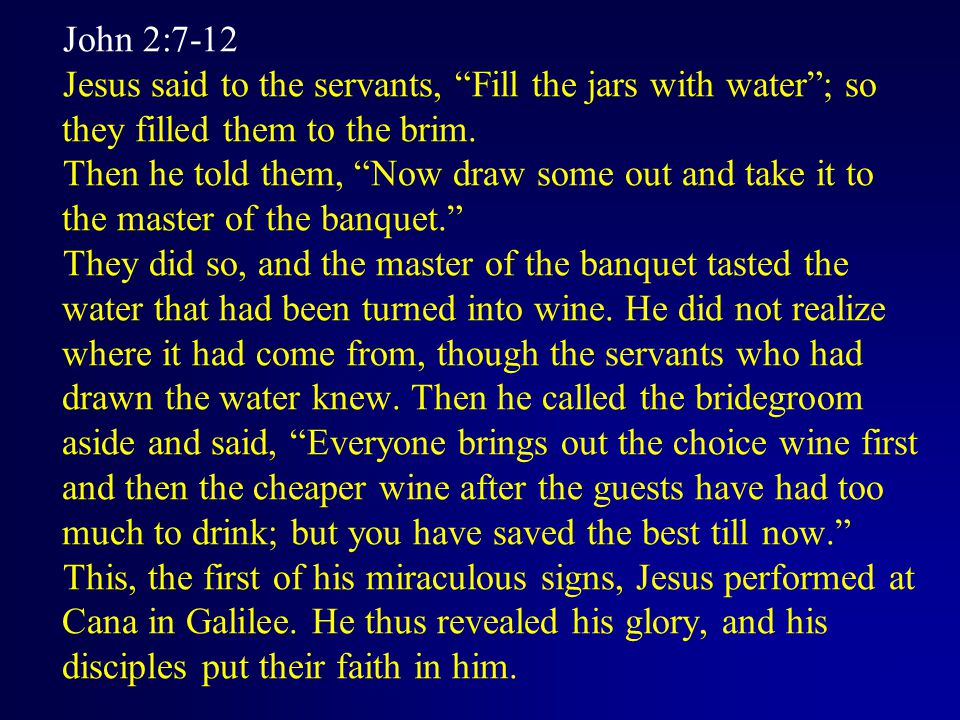 John 2:7-12 Jesus said to the servants, Fill the jars with water ; so they filled them to the brim.