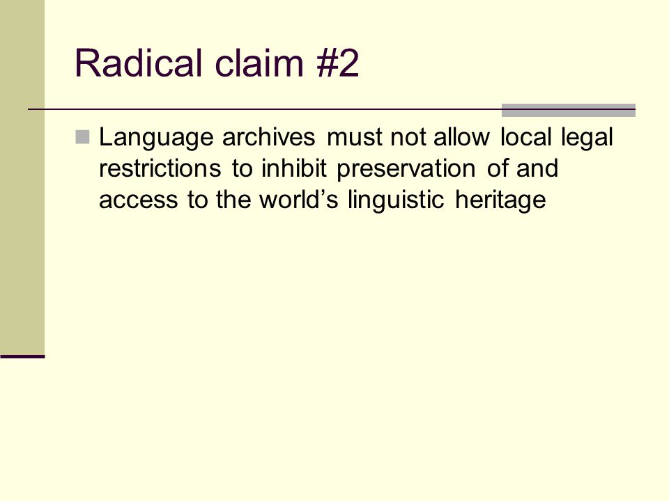 Radical claim #2 Language archives must not allow local legal restrictions to inhibit preservation of and access to the world’s linguistic heritage