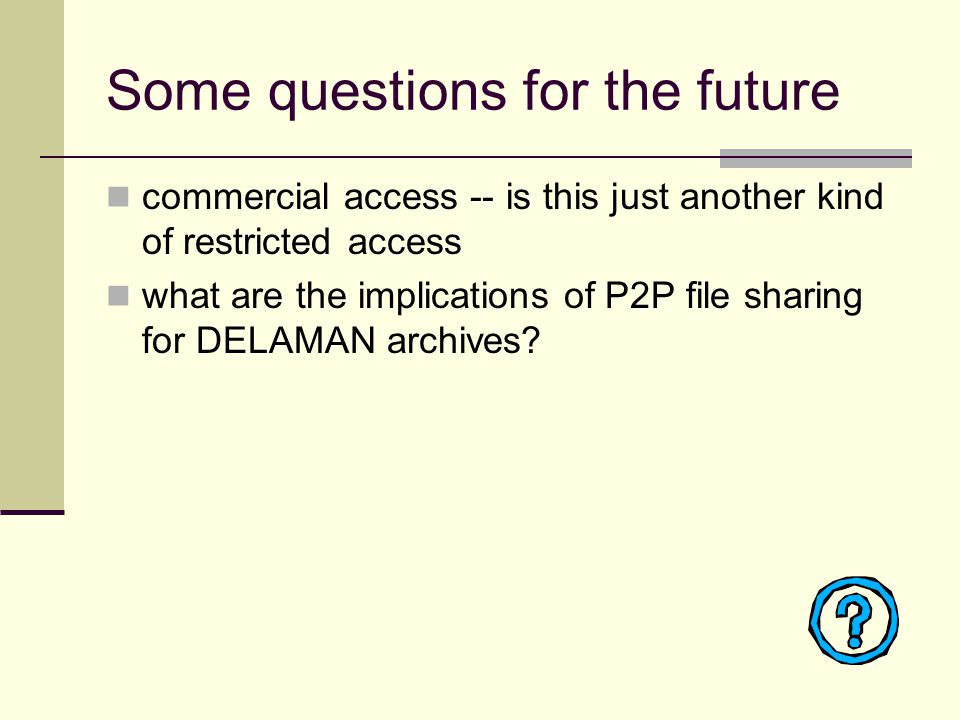 Some questions for the future commercial access -- is this just another kind of restricted access what are the implications of P2P file sharing for DELAMAN archives