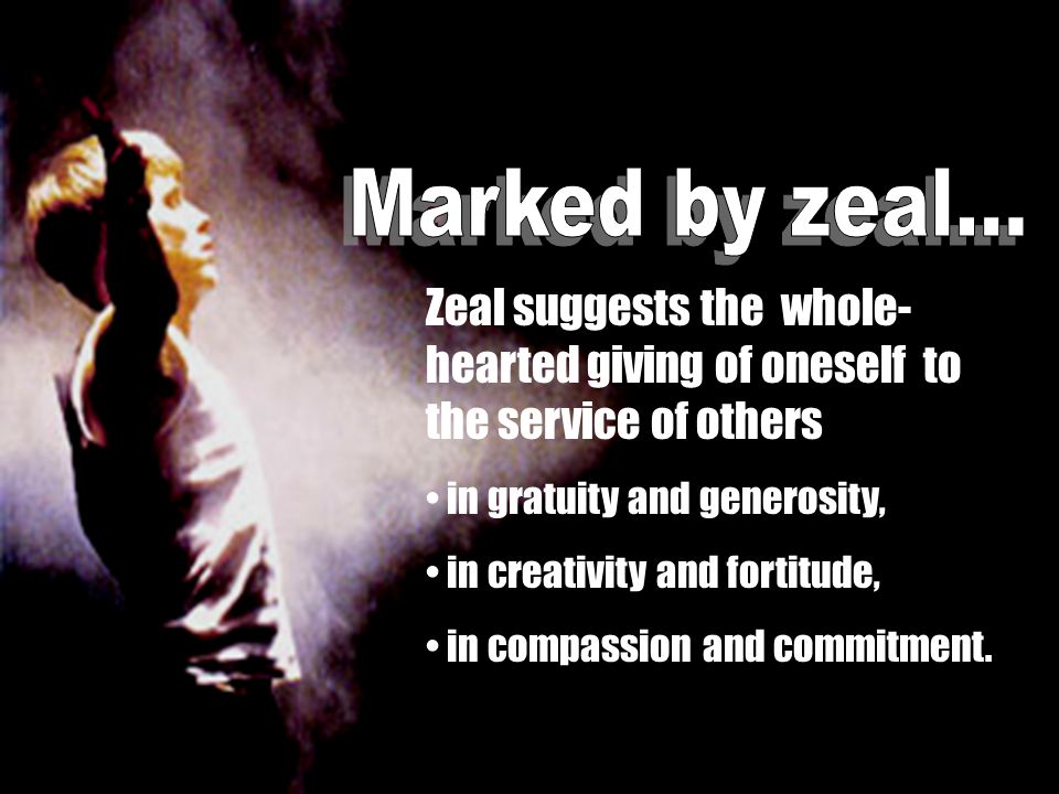 Zeal suggests the whole- hearted giving of oneself to the service of others in gratuity and generosity, in creativity and fortitude, in compassion and commitment.
