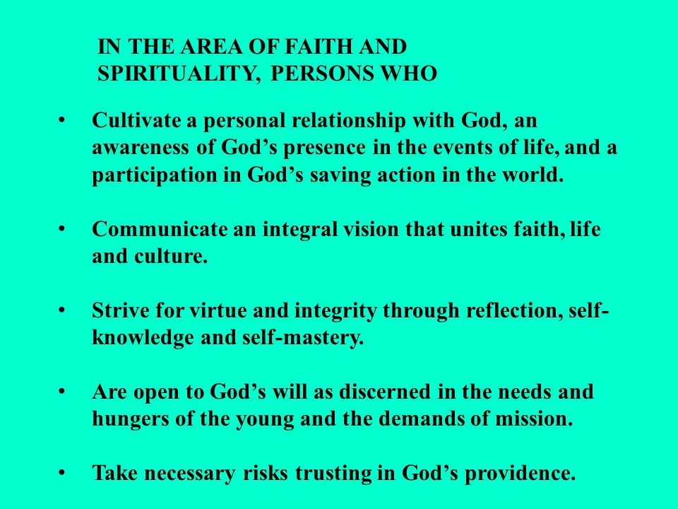 IN THE AREA OF FAITH AND SPIRITUALITY, PERSONS WHO Cultivate a personal relationship with God, an awareness of God’s presence in the events of life, and a participation in God’s saving action in the world.