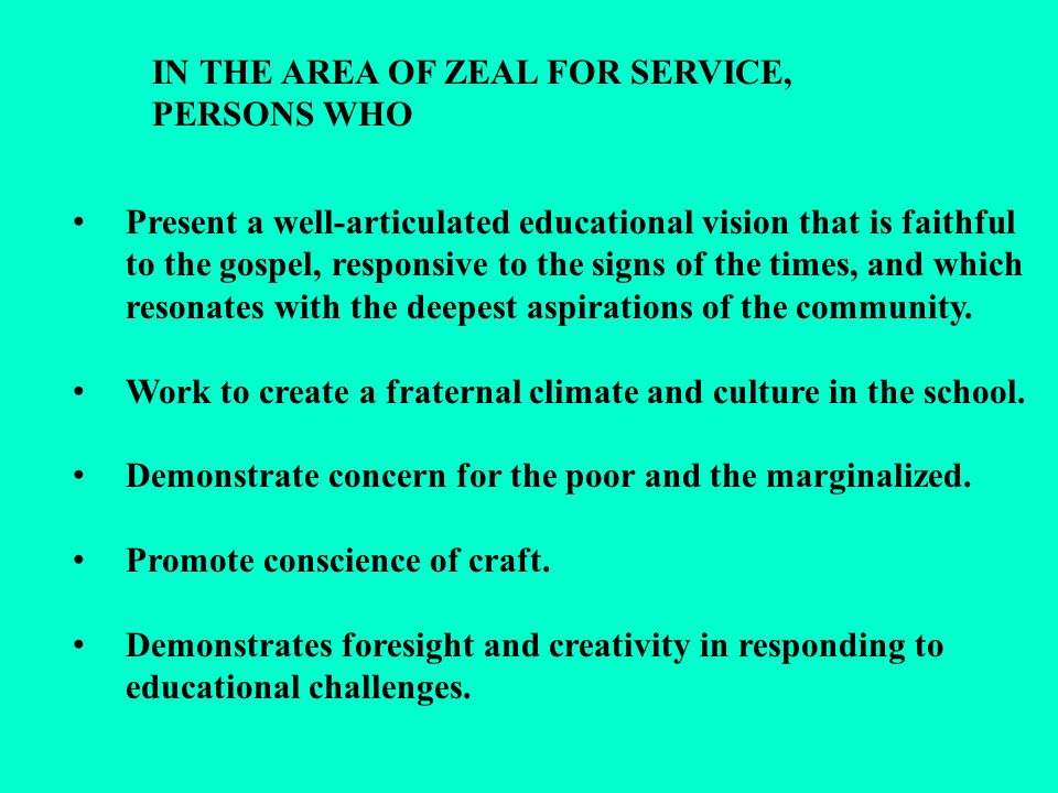 IN THE AREA OF ZEAL FOR SERVICE, PERSONS WHO Present a well-articulated educational vision that is faithful to the gospel, responsive to the signs of the times, and which resonates with the deepest aspirations of the community.