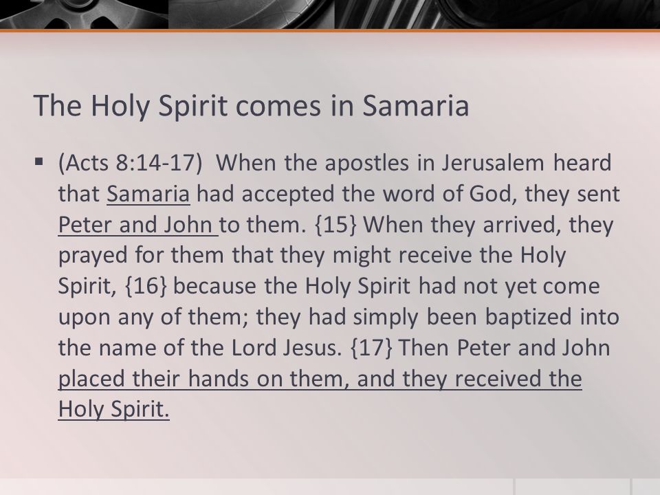 The Holy Spirit comes in Samaria  (Acts 8:14-17) When the apostles in Jerusalem heard that Samaria had accepted the word of God, they sent Peter and John to them.