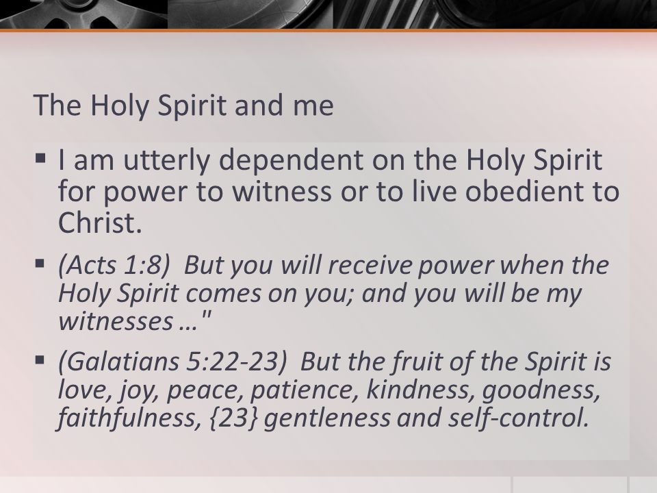 The Holy Spirit and me  I am utterly dependent on the Holy Spirit for power to witness or to live obedient to Christ.