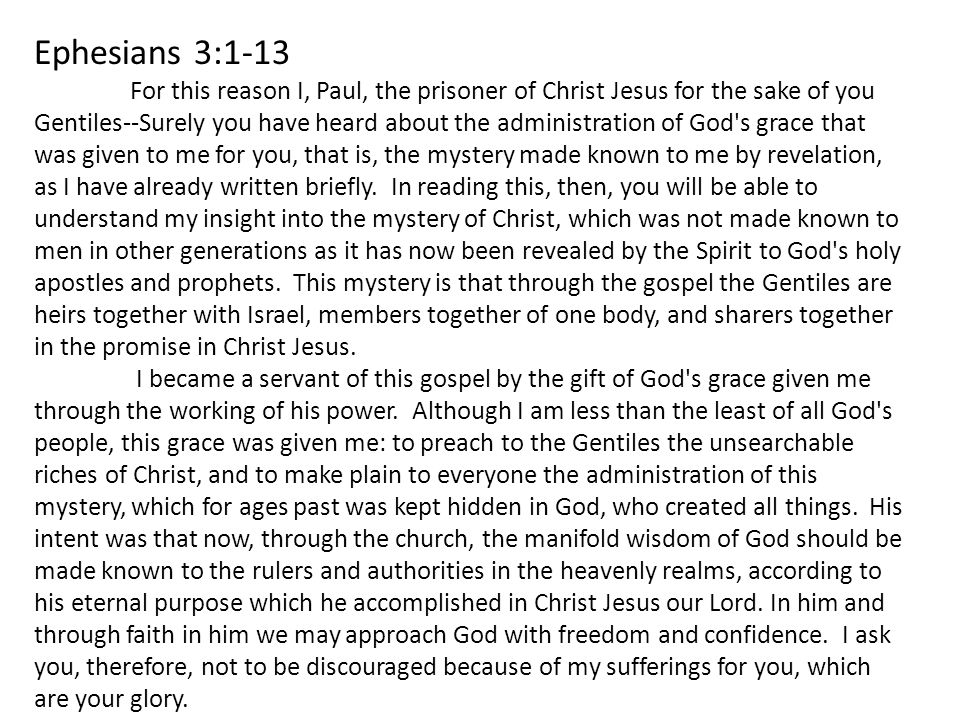 Ephesians 3:1-13 For this reason I, Paul, the prisoner of Christ Jesus for the sake of you Gentiles--Surely you have heard about the administration of God s grace that was given to me for you, that is, the mystery made known to me by revelation, as I have already written briefly.