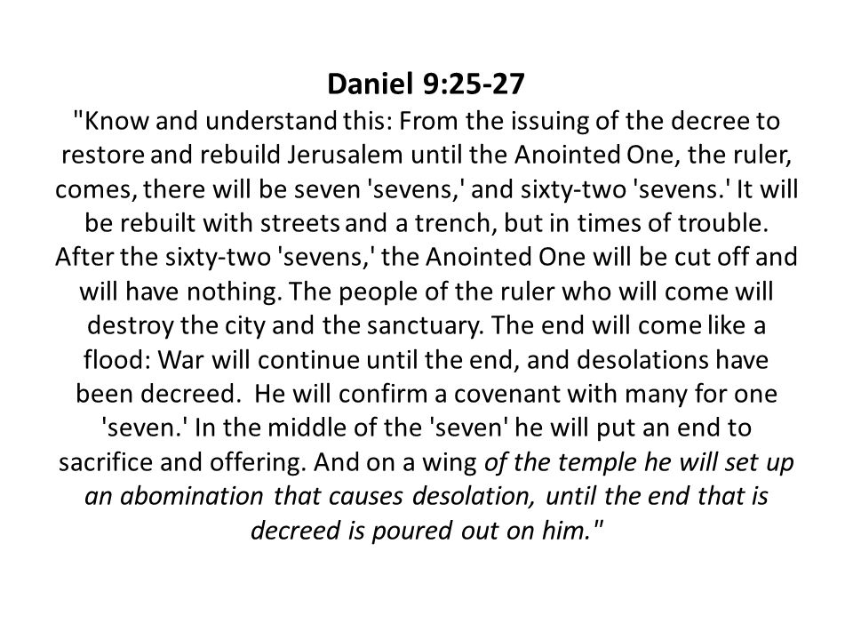 Daniel 9:25-27 Know and understand this: From the issuing of the decree to restore and rebuild Jerusalem until the Anointed One, the ruler, comes, there will be seven sevens, and sixty-two sevens. It will be rebuilt with streets and a trench, but in times of trouble.