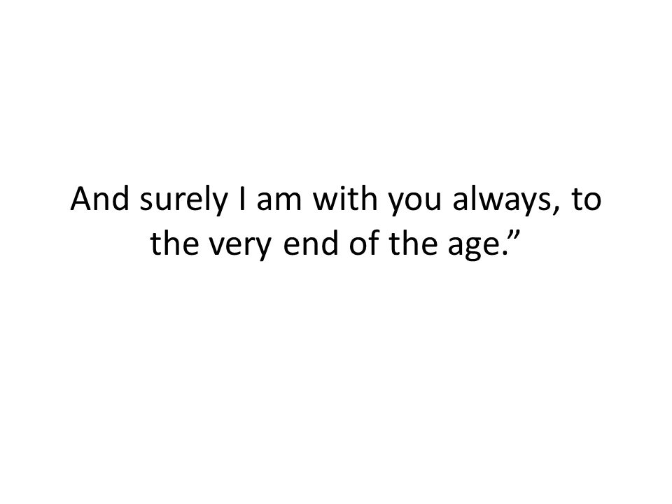 And surely I am with you always, to the very end of the age.