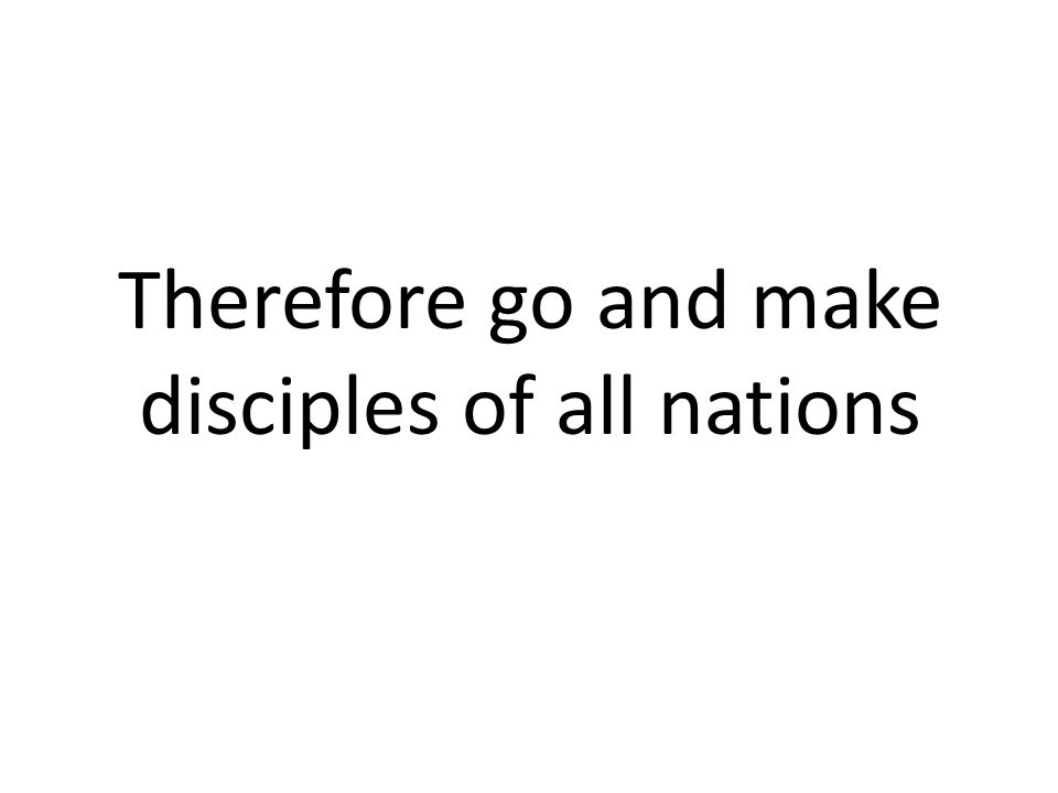 Therefore go and make disciples of all nations