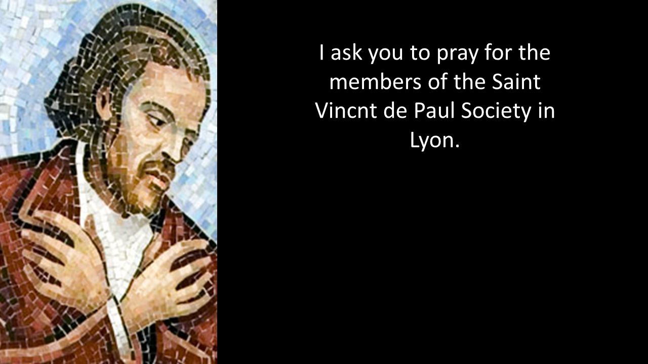 I ask you to pray for the members of the Saint Vincnt de Paul Society in Lyon.