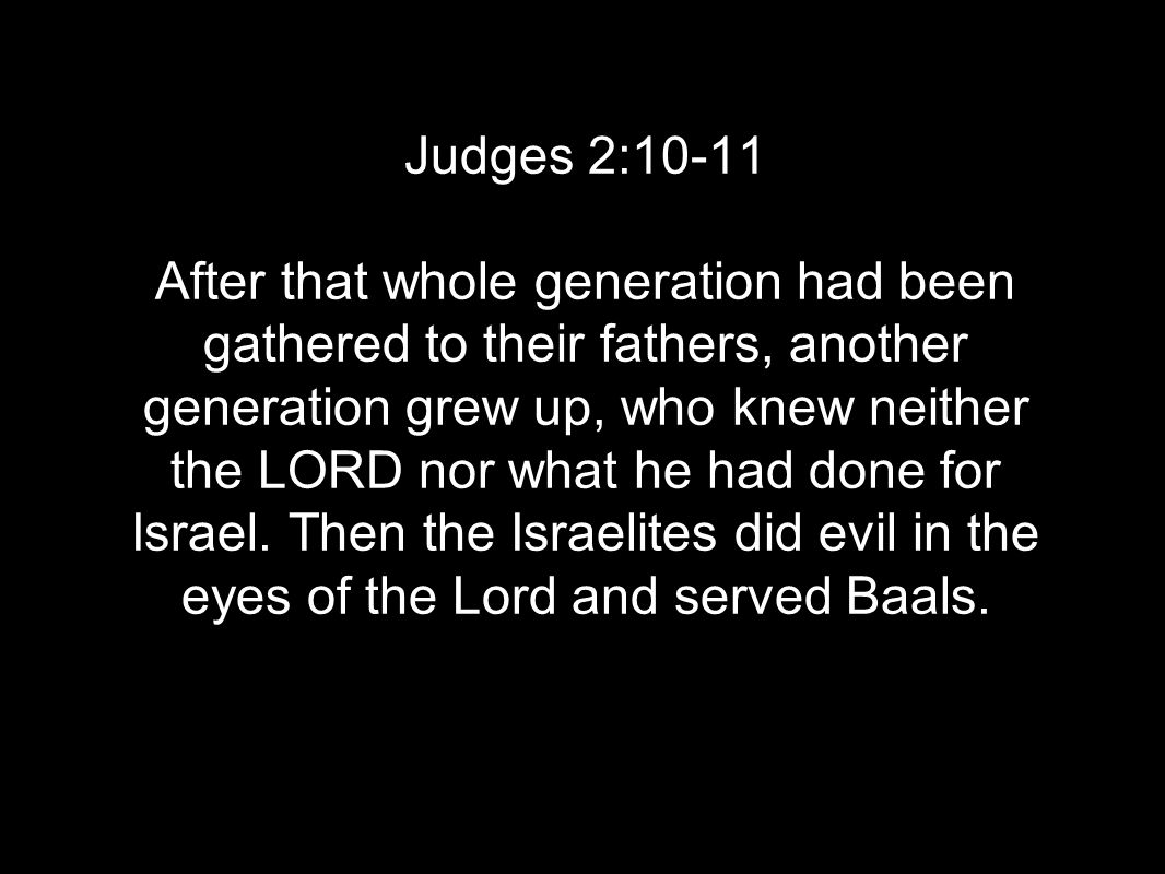 Judges 2:10-11 After that whole generation had been gathered to their fathers, another generation grew up, who knew neither the LORD nor what he had done for Israel.