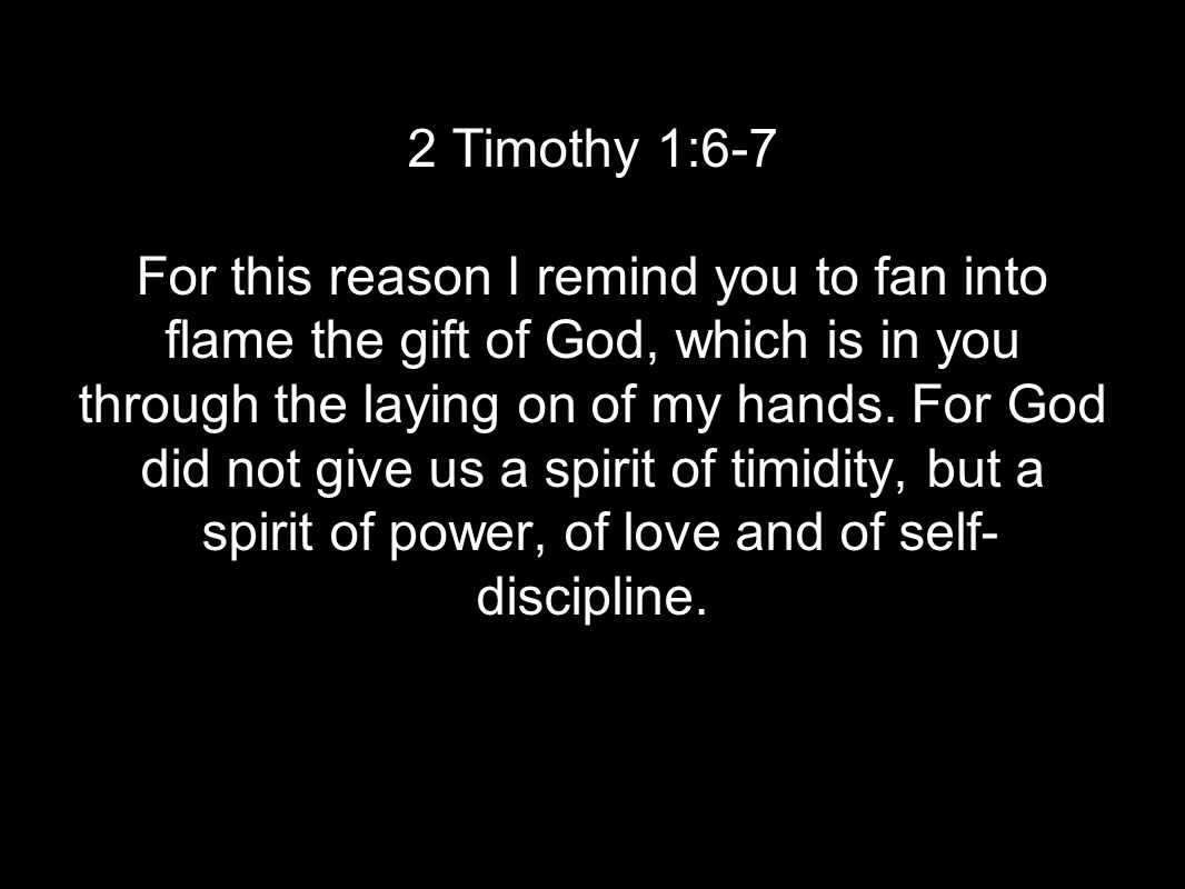 2 Timothy 1:6-7 For this reason I remind you to fan into flame the gift of God, which is in you through the laying on of my hands.