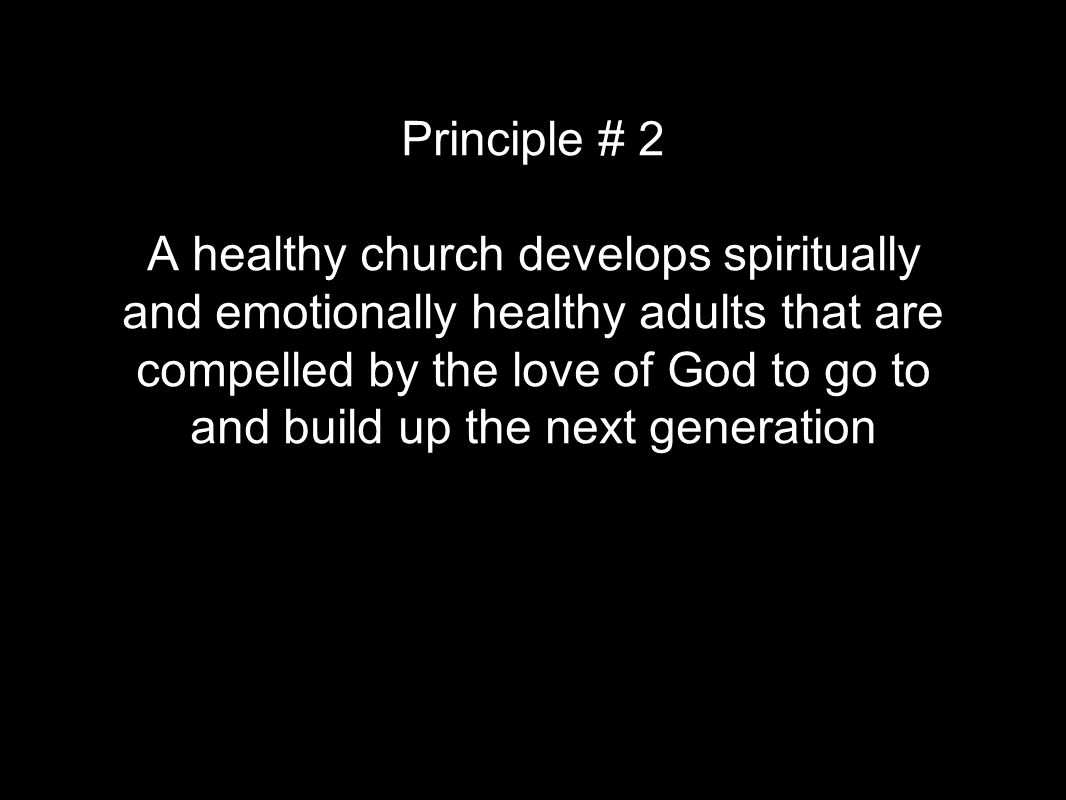 Principle # 2 A healthy church develops spiritually and emotionally healthy adults that are compelled by the love of God to go to and build up the next generation