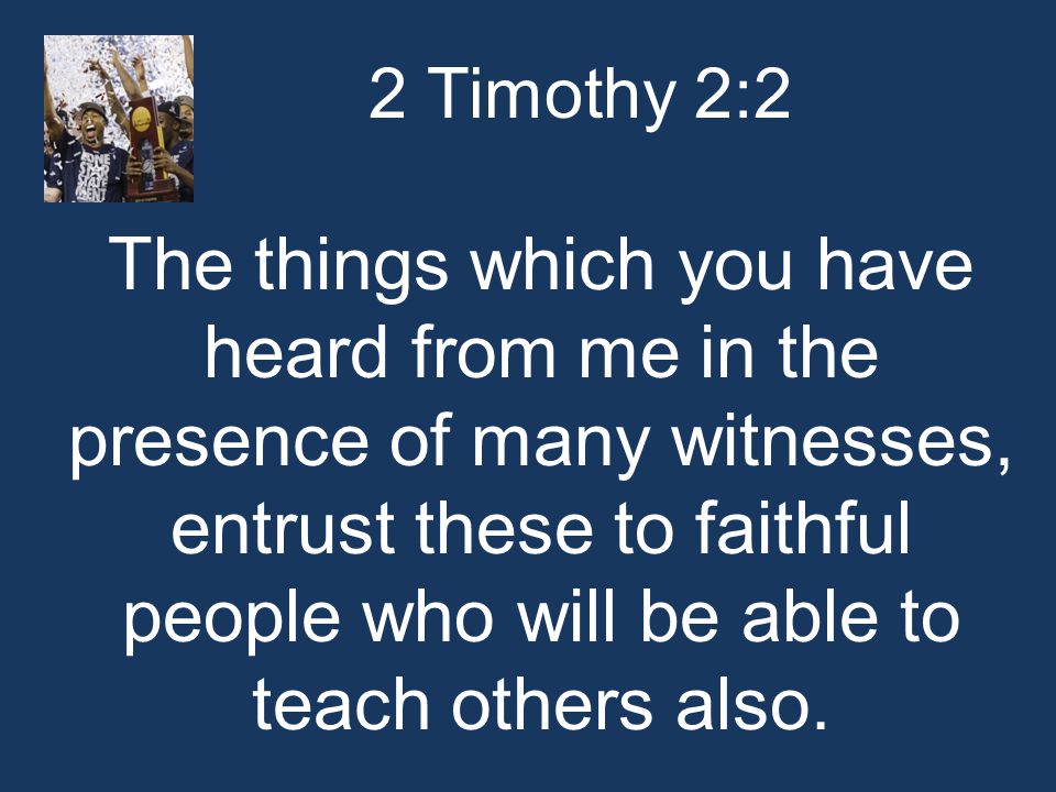 2 Timothy 2:2 The things which you have heard from me in the presence of many witnesses, entrust these to faithful people who will be able to teach others also.