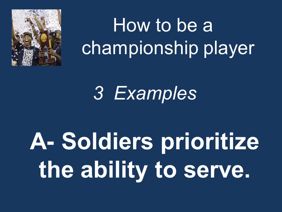 How to be a championship player 3 Examples A- Soldiers prioritize the ability to serve.