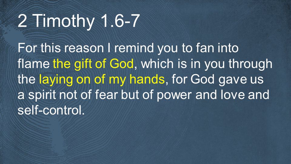 2 Timothy For this reason I remind you to fan into flame the gift of God, which is in you through the laying on of my hands, for God gave us a spirit not of fear but of power and love and self-control.