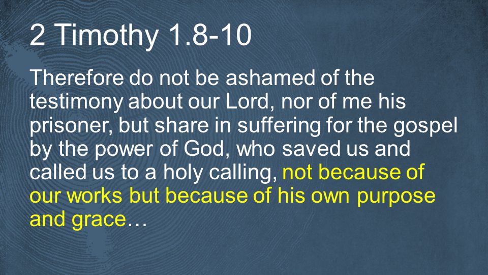 2 Timothy Therefore do not be ashamed of the testimony about our Lord, nor of me his prisoner, but share in suffering for the gospel by the power of God, who saved us and called us to a holy calling, not because of our works but because of his own purpose and grace…
