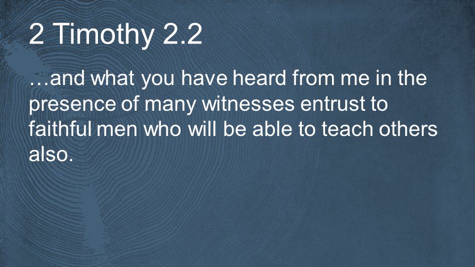 2 Timothy 2.2 …and what you have heard from me in the presence of many witnesses entrust to faithful men who will be able to teach others also.