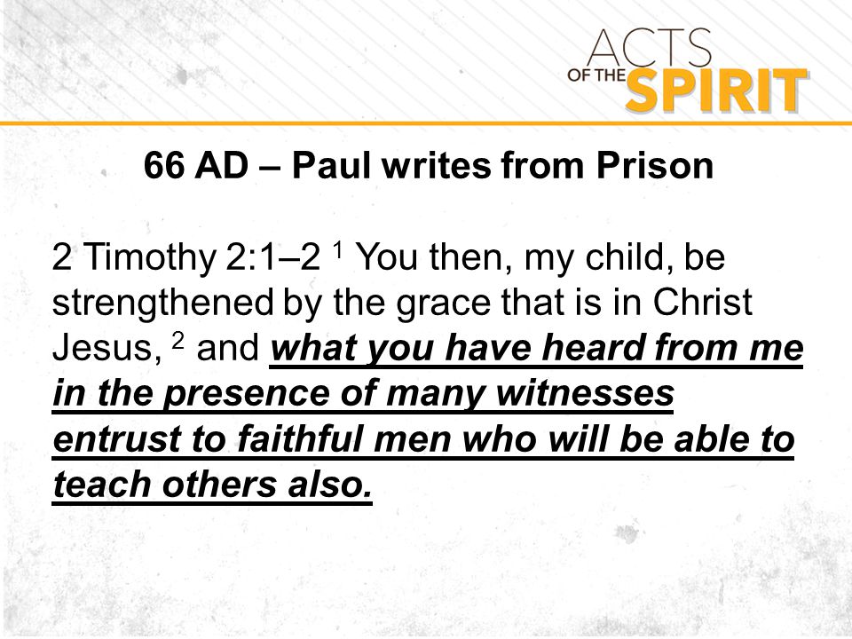 66 AD – Paul writes from Prison 2 Timothy 2:1–2 1 You then, my child, be strengthened by the grace that is in Christ Jesus, 2 and what you have heard from me in the presence of many witnesses entrust to faithful men who will be able to teach others also.