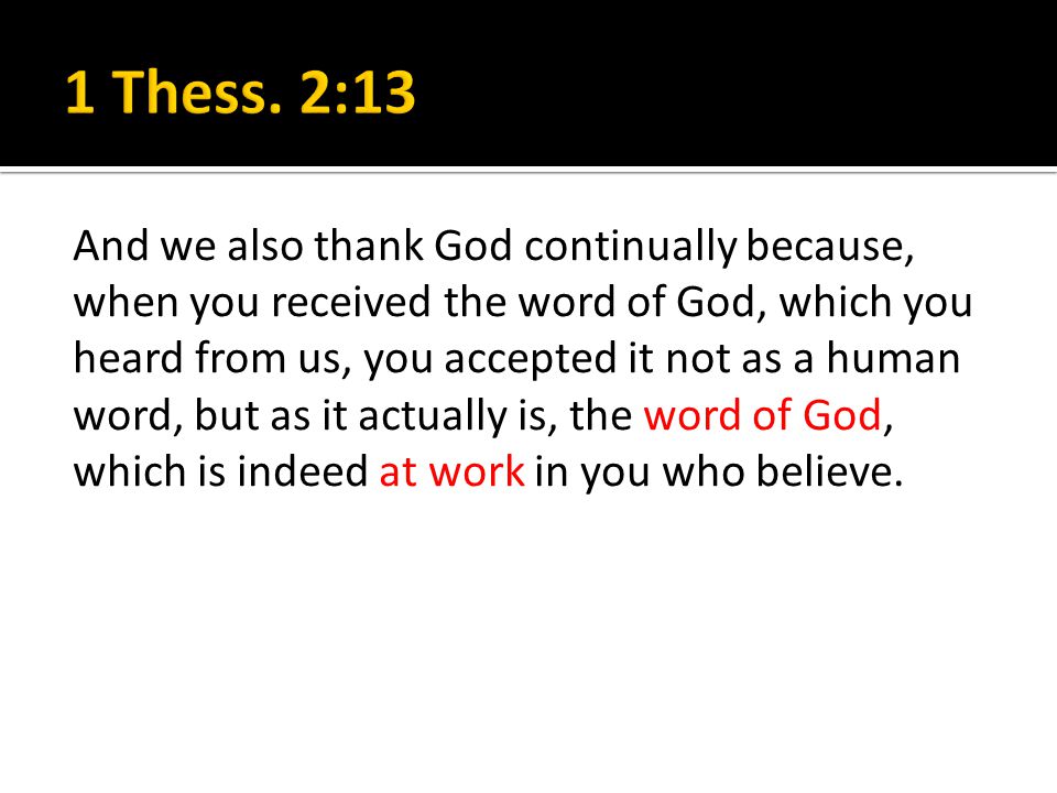 And we also thank God continually because, when you received the word of God, which you heard from us, you accepted it not as a human word, but as it actually is, the word of God, which is indeed at work in you who believe.
