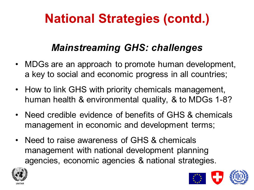 4 National Strategies (contd.) Mainstreaming GHS: challenges MDGs are an approach to promote human development, a key to social and economic progress in all countries; How to link GHS with priority chemicals management, human health & environmental quality, & to MDGs 1-8.