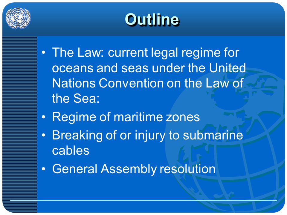OutlineOutline The Law: current legal regime for oceans and seas under the United Nations Convention on the Law of the Sea: Regime of maritime zones Breaking of or injury to submarine cables General Assembly resolution