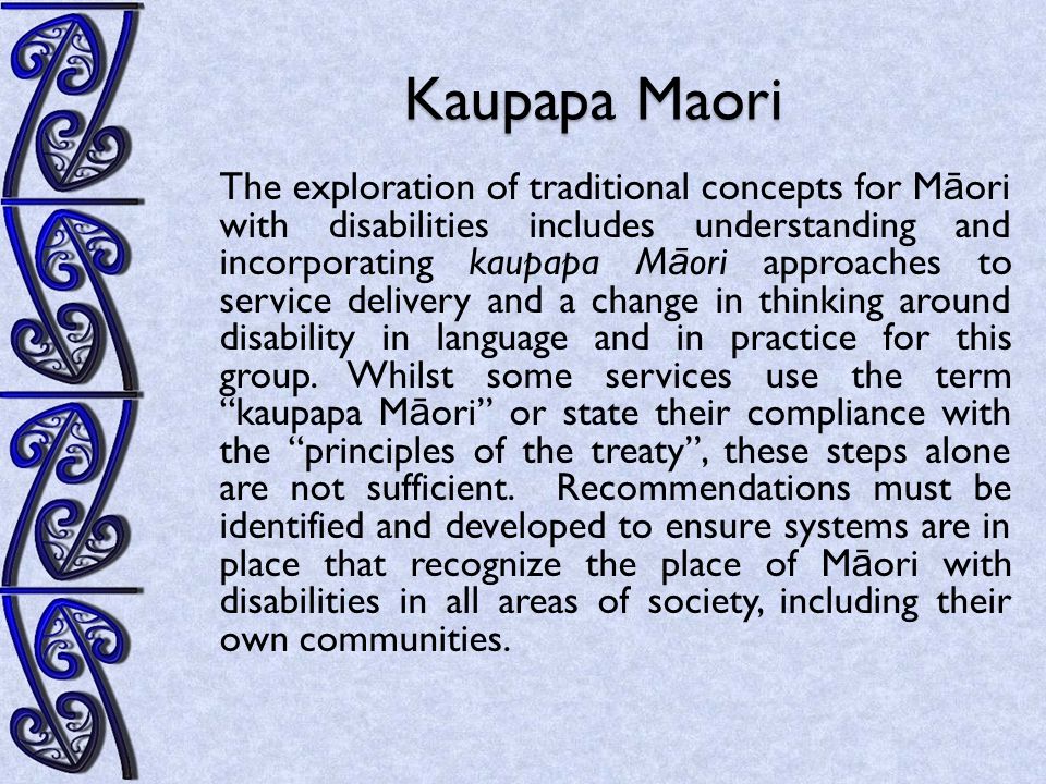 Kaupapa Maori The exploration of traditional concepts for M ā ori with disabilities includes understanding and incorporating kaupapa M ā ori approaches to service delivery and a change in thinking around disability in language and in practice for this group.