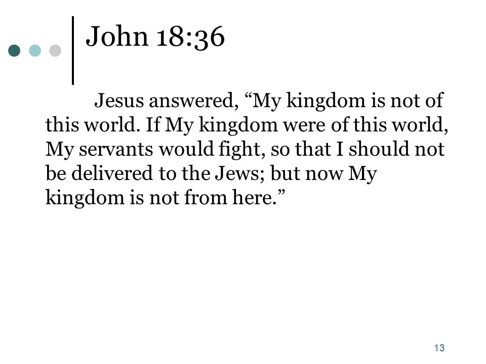 13 John 18:36 Jesus answered, My kingdom is not of this world.