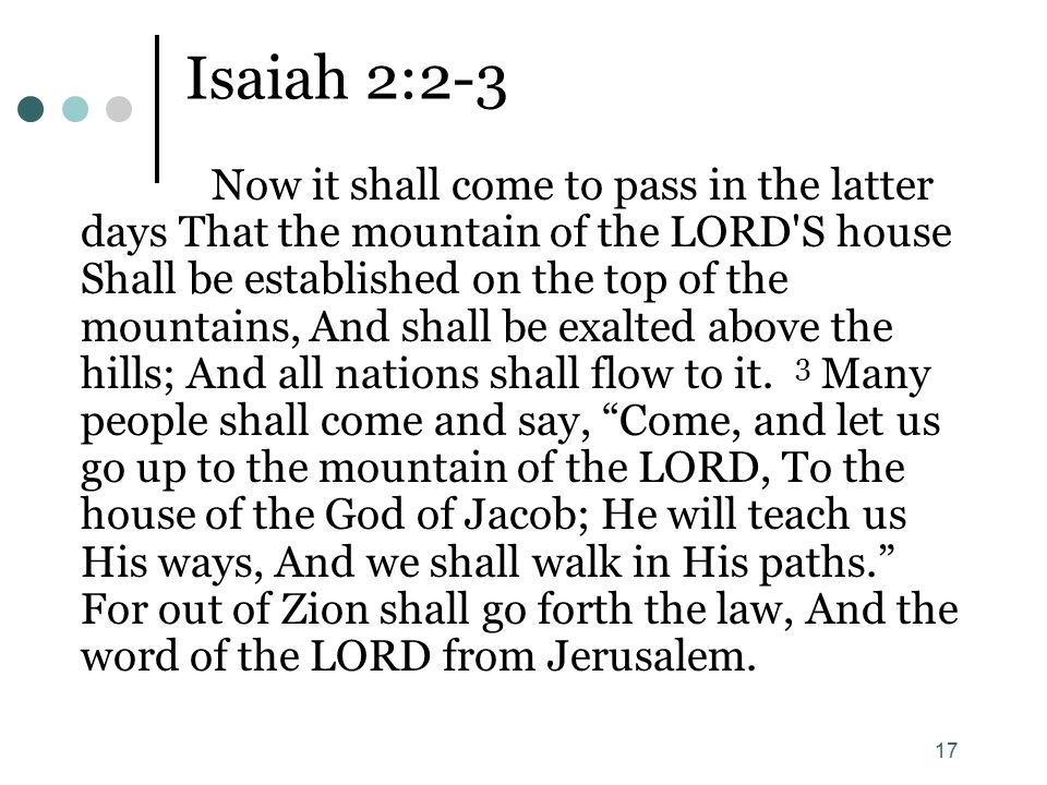 17 Isaiah 2:2-3 Now it shall come to pass in the latter days That the mountain of the LORD S house Shall be established on the top of the mountains, And shall be exalted above the hills; And all nations shall flow to it.