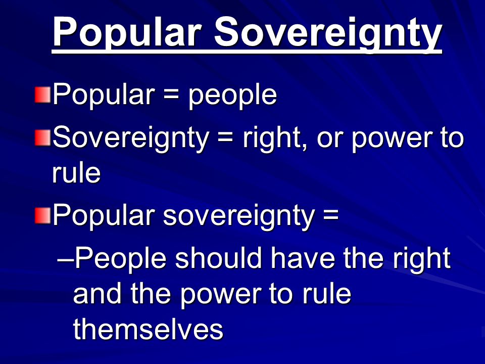 Popular Sovereignty Popular = people Sovereignty = right, or power to rule Popular sovereignty = –People should have the right and the power to rule themselves
