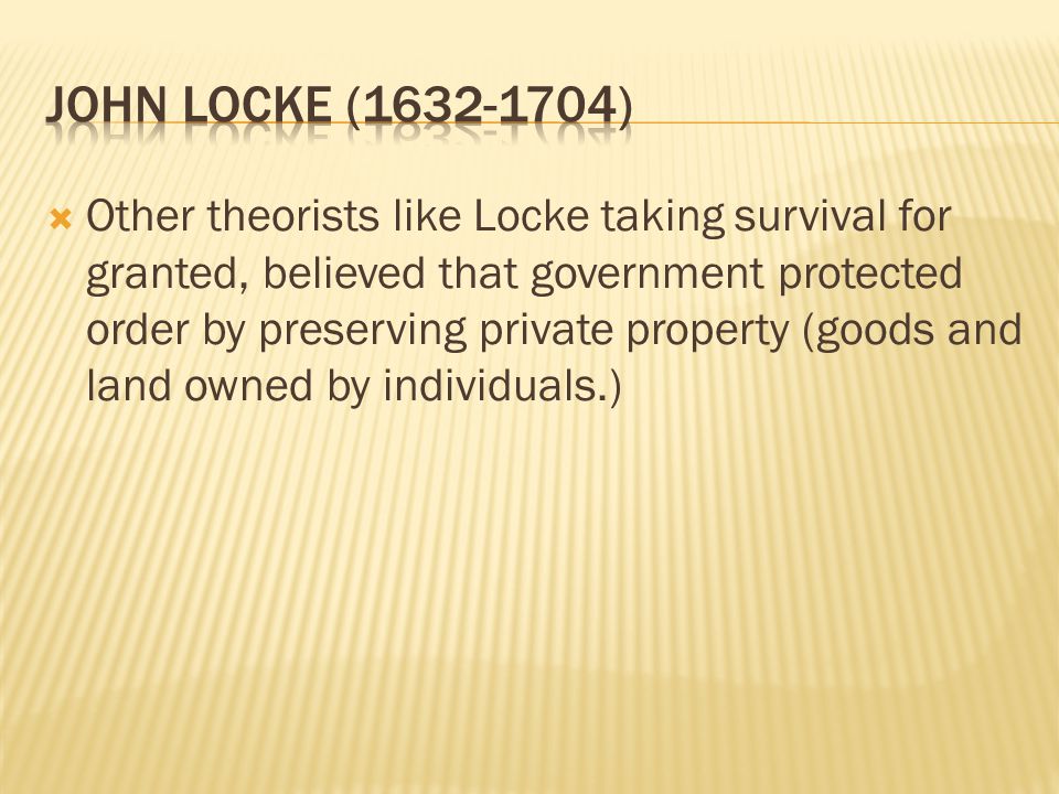  Other theorists like Locke taking survival for granted, believed that government protected order by preserving private property (goods and land owned by individuals.)