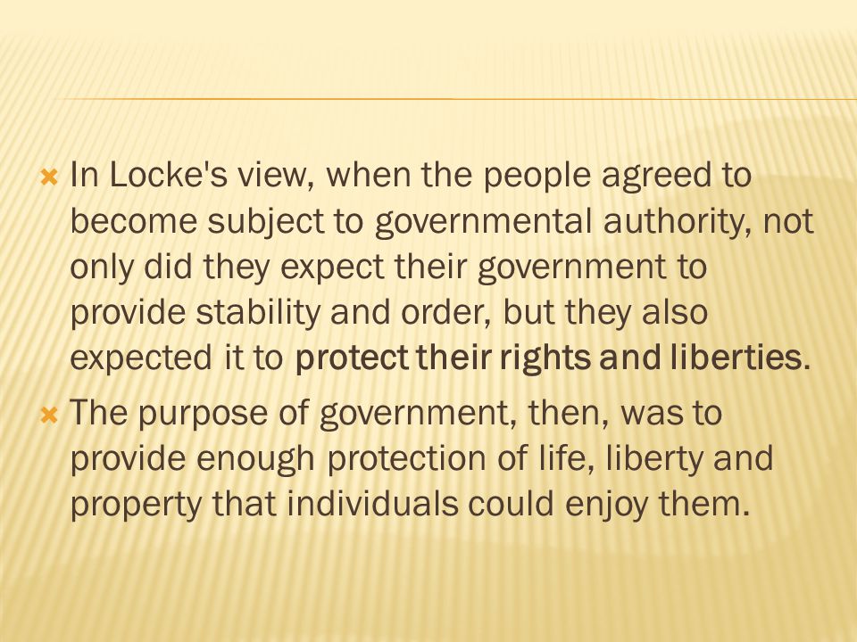  In Locke s view, when the people agreed to become subject to governmental authority, not only did they expect their government to provide stability and order, but they also expected it to protect their rights and liberties.