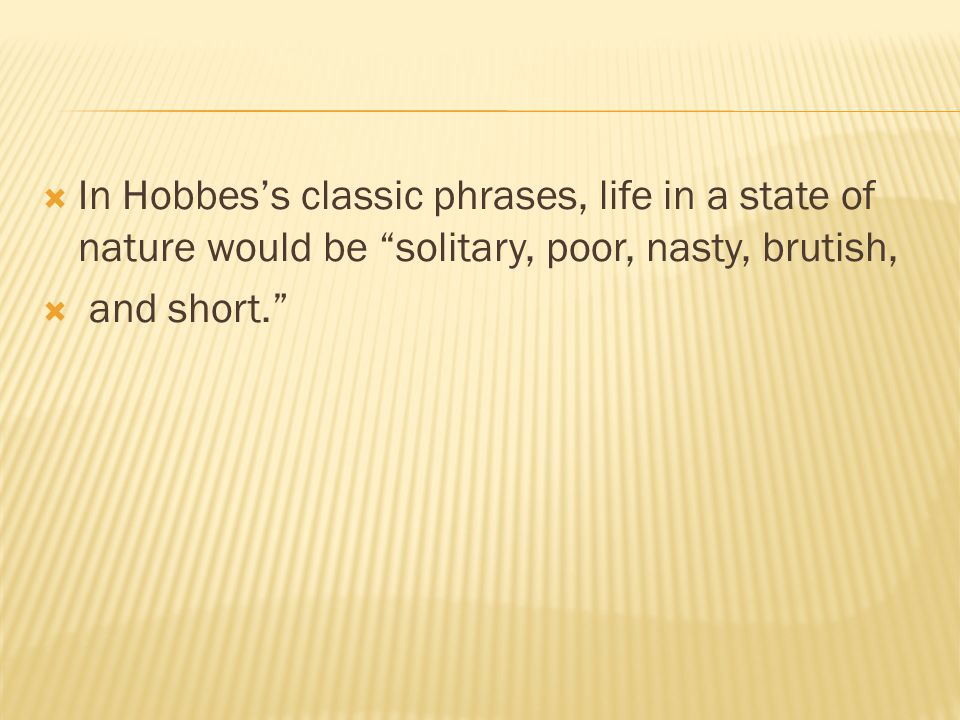  In Hobbes’s classic phrases, life in a state of nature would be solitary, poor, nasty, brutish,  and short.