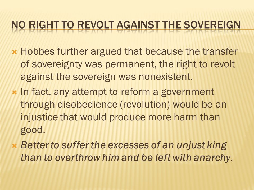  Hobbes further argued that because the transfer of sovereignty was permanent, the right to revolt against the sovereign was nonexistent.