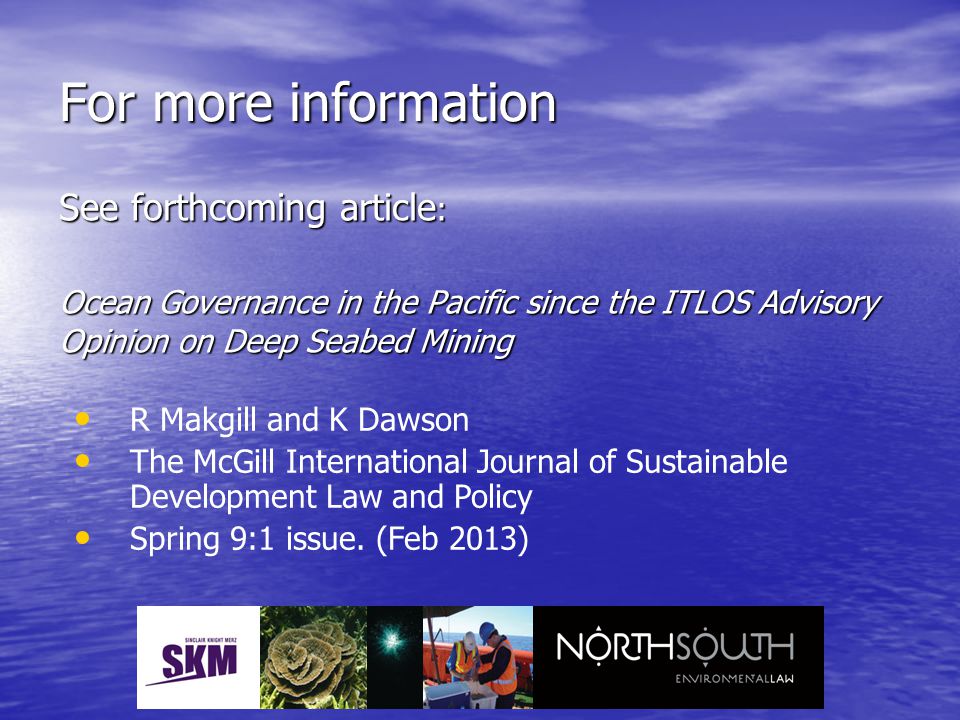 For more information See forthcoming article : Ocean Governance in the Pacific since the ITLOS Advisory Opinion on Deep Seabed Mining R Makgill and K Dawson The McGill International Journal of Sustainable Development Law and Policy Spring 9:1 issue.