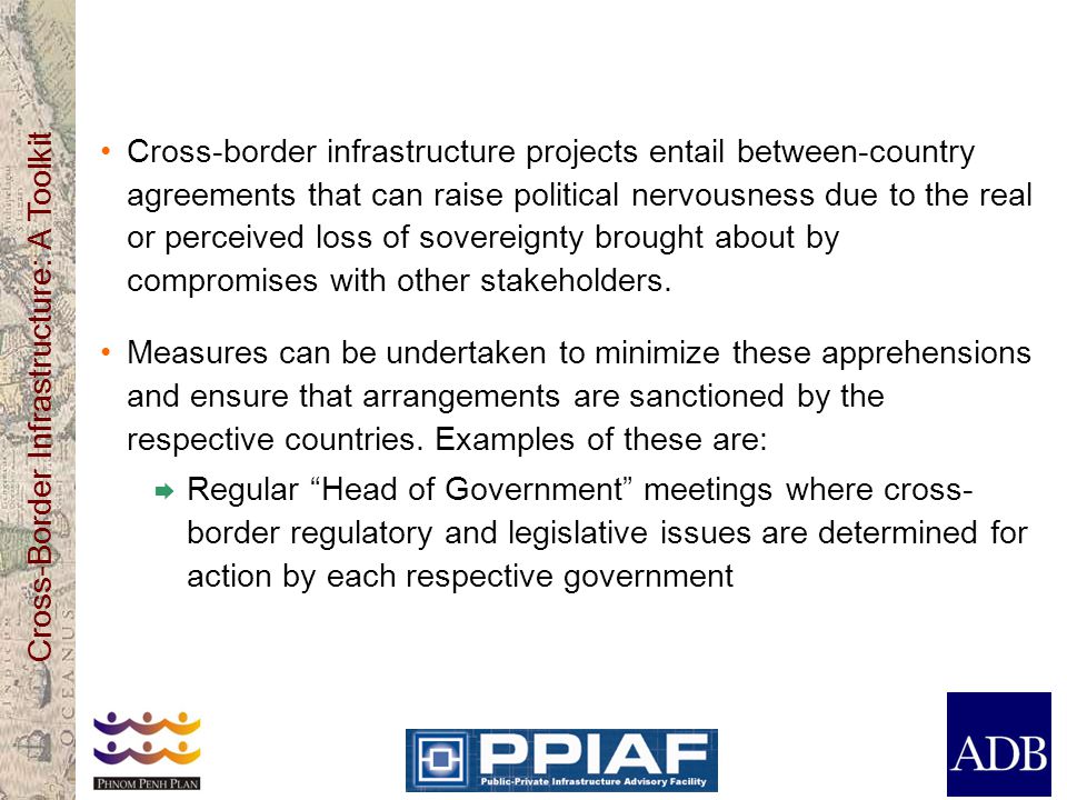 Cross-Border Infrastructure: A Toolkit Cross-border infrastructure projects entail between-country agreements that can raise political nervousness due to the real or perceived loss of sovereignty brought about by compromises with other stakeholders.