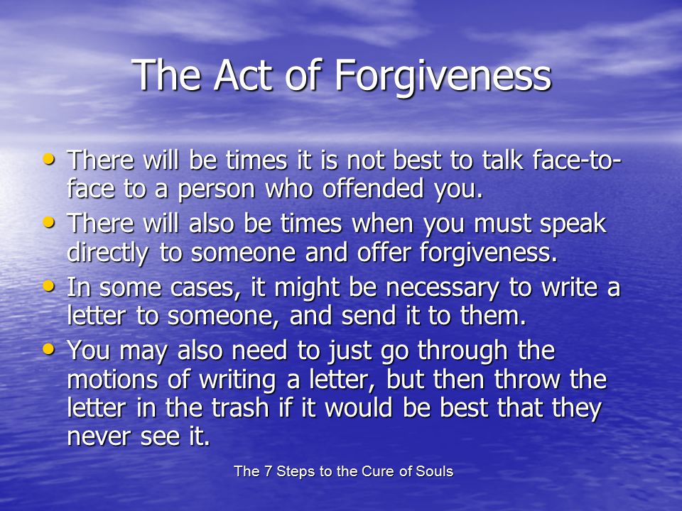 The 7 Steps to the Cure of Souls The Act of Forgiveness There will be times it is not best to talk face-to- face to a person who offended you.