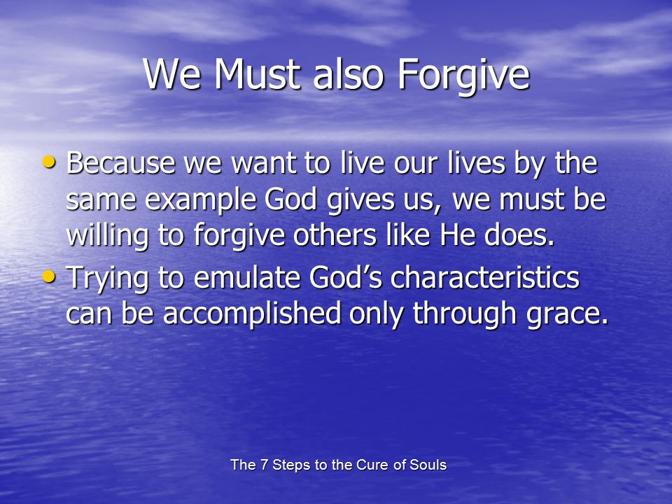 The 7 Steps to the Cure of Souls We Must also Forgive Because we want to live our lives by the same example God gives us, we must be willing to forgive others like He does.