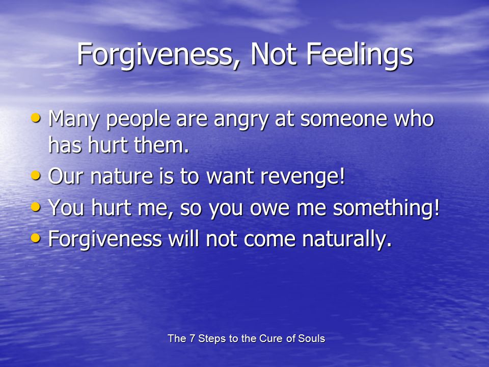 The 7 Steps to the Cure of Souls Forgiveness, Not Feelings Many people are angry at someone who has hurt them.