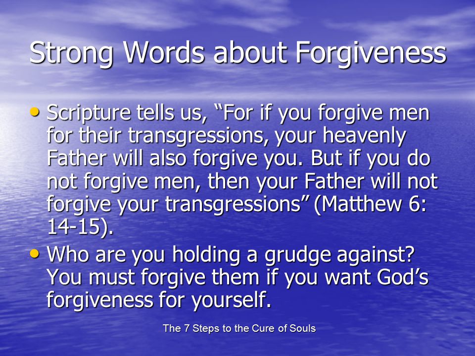The 7 Steps to the Cure of Souls Strong Words about Forgiveness Scripture tells us, For if you forgive men for their transgressions, your heavenly Father will also forgive you.